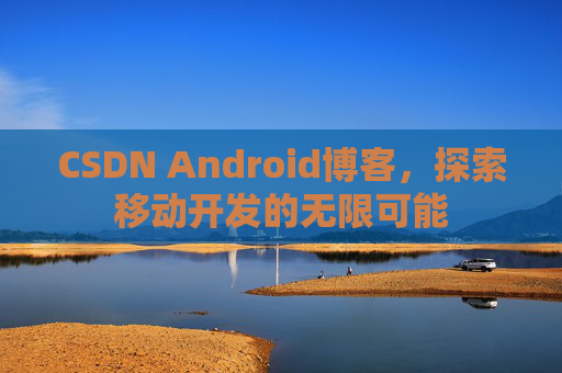 CSDN Android博客，探索移动开发的无限可能